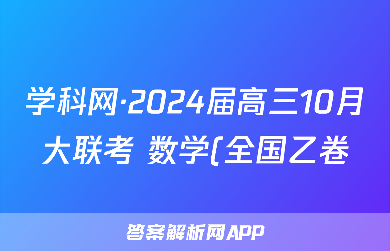 学科网·2024届高三10月大联考 数学(全国乙卷)答案